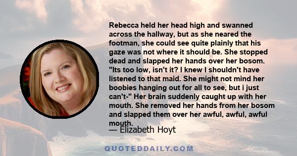 Rebecca held her head high and swanned across the hallway, but as she neared the footman, she could see quite plainly that his gaze was not where it should be. She stopped dead and slapped her hands over her bosom. Its