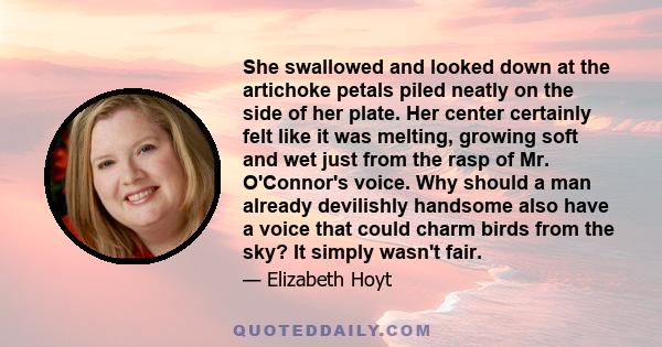 She swallowed and looked down at the artichoke petals piled neatly on the side of her plate. Her center certainly felt like it was melting, growing soft and wet just from the rasp of Mr. O'Connor's voice. Why should a