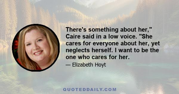 There's something about her, Caire said in a low voice. She cares for everyone about her, yet neglects herself. I want to be the one who cares for her.