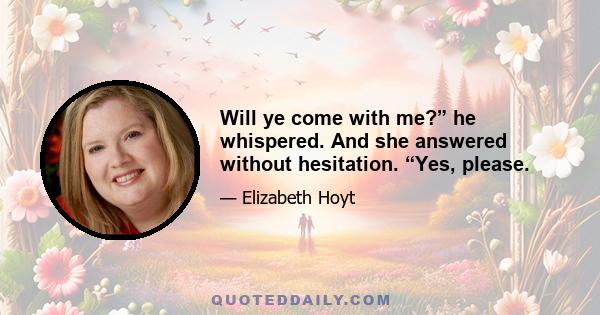 Will ye come with me?” he whispered. And she answered without hesitation. “Yes, please.