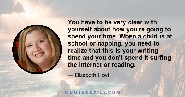 You have to be very clear with yourself about how you're going to spend your time. When a child is at school or napping, you need to realize that this is your writing time and you don't spend it surfing the Internet or