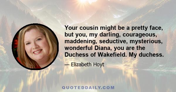 Your cousin might be a pretty face, but you, my darling, courageous, maddening, seductive, mysterious, wonderful Diana, you are the Duchess of Wakefield. My duchess.