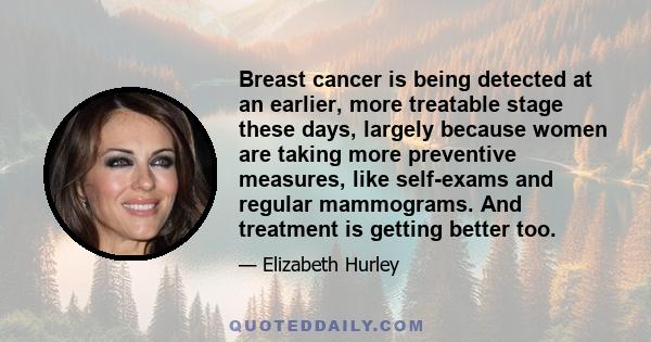 Breast cancer is being detected at an earlier, more treatable stage these days, largely because women are taking more preventive measures, like self-exams and regular mammograms. And treatment is getting better too.