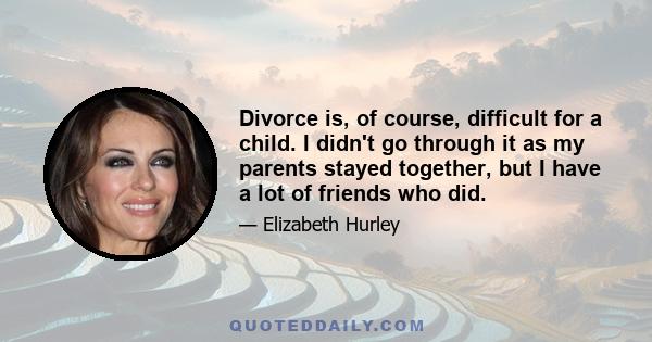 Divorce is, of course, difficult for a child. I didn't go through it as my parents stayed together, but I have a lot of friends who did.