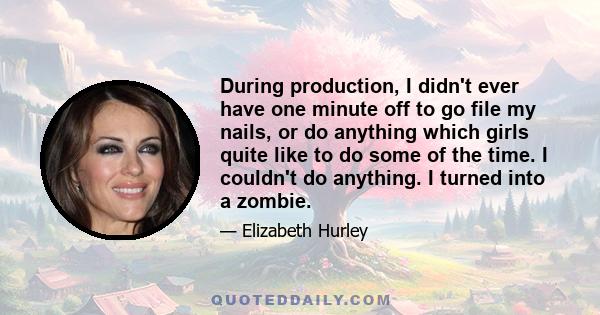 During production, I didn't ever have one minute off to go file my nails, or do anything which girls quite like to do some of the time. I couldn't do anything. I turned into a zombie.