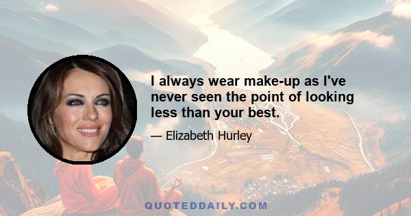 I always wear make-up as I've never seen the point of looking less than your best.