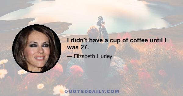 I didn't have a cup of coffee until I was 27.