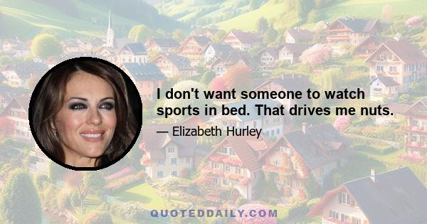 I don't want someone to watch sports in bed. That drives me nuts.