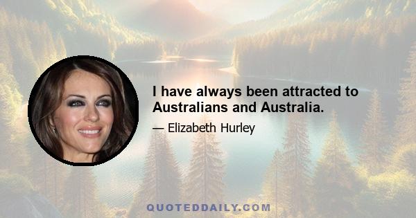 I have always been attracted to Australians and Australia.