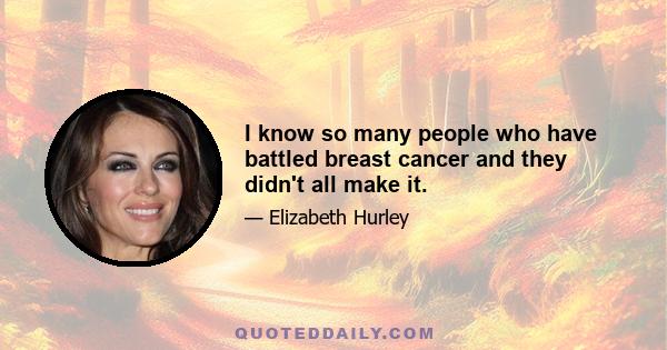 I know so many people who have battled breast cancer and they didn't all make it.