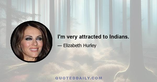 I'm very attracted to Indians.