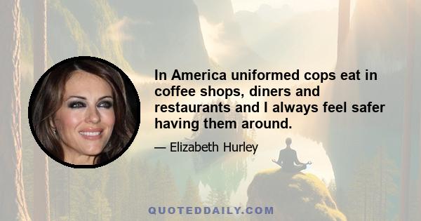 In America uniformed cops eat in coffee shops, diners and restaurants and I always feel safer having them around.