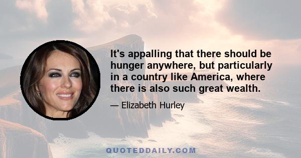 It's appalling that there should be hunger anywhere, but particularly in a country like America, where there is also such great wealth.