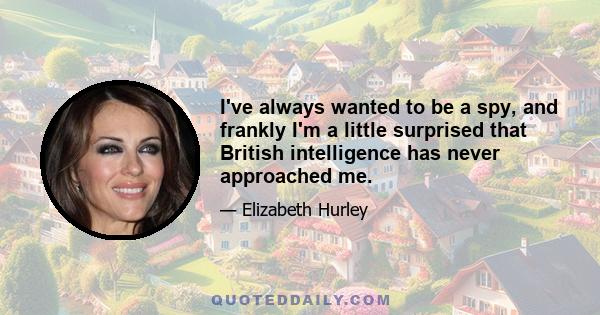 I've always wanted to be a spy, and frankly I'm a little surprised that British intelligence has never approached me.