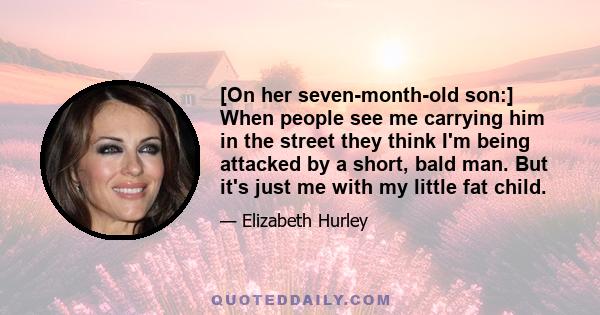 [On her seven-month-old son:] When people see me carrying him in the street they think I'm being attacked by a short, bald man. But it's just me with my little fat child.