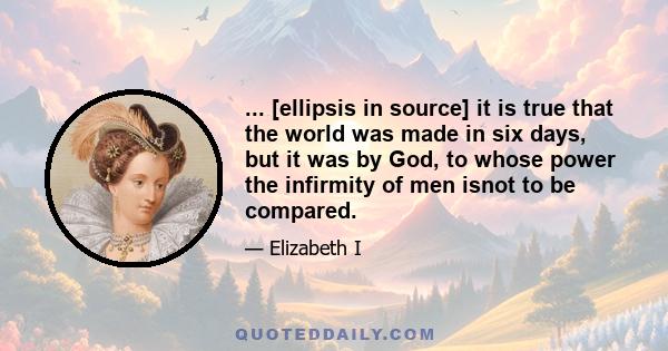 ... [ellipsis in source] it is true that the world was made in six days, but it was by God, to whose power the infirmity of men isnot to be compared.