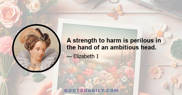 A strength to harm is perilous in the hand of an ambitious head.