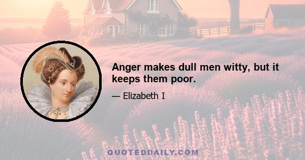 Anger makes dull men witty, but it keeps them poor.