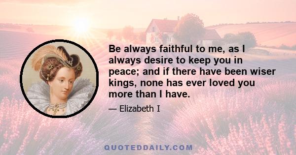 Be always faithful to me, as I always desire to keep you in peace; and if there have been wiser kings, none has ever loved you more than I have.