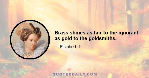 Brass shines as fair to the ignorant as gold to the goldsmiths.