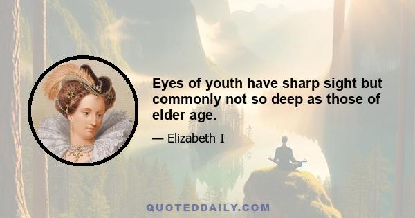 Eyes of youth have sharp sight but commonly not so deep as those of elder age.