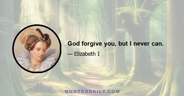 God forgive you, but I never can.