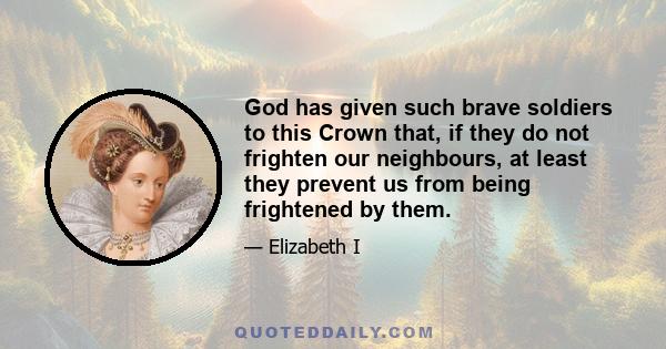 God has given such brave soldiers to this Crown that, if they do not frighten our neighbours, at least they prevent us from being frightened by them.