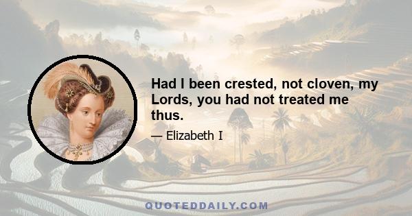 Had I been crested, not cloven, my Lords, you had not treated me thus.