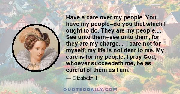 Have a care over my people. You have my people--do you that which I ought to do. They are my people.... See unto them--see unto them, for they are my charge.... I care not for myself; my life is not dear to me. My care