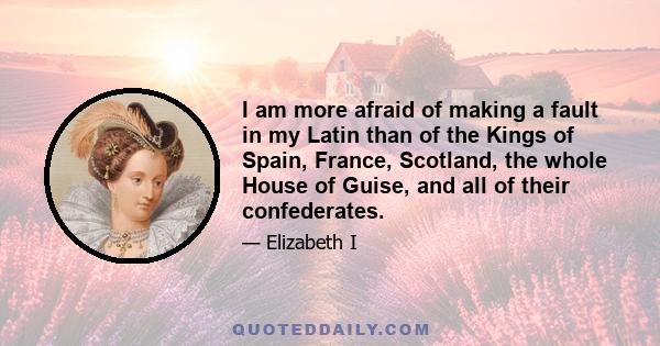 I am more afraid of making a fault in my Latin than of the Kings of Spain, France, Scotland, the whole House of Guise, and all of their confederates.