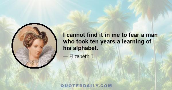 I cannot find it in me to fear a man who took ten years a learning of his alphabet.