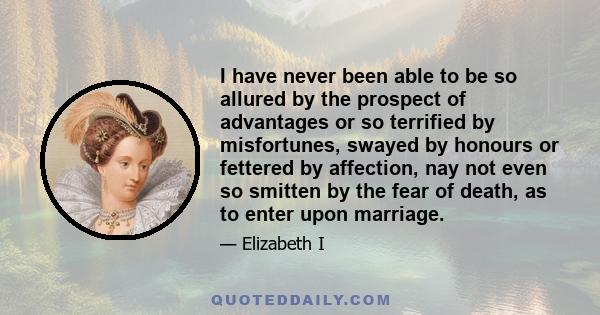 I have never been able to be so allured by the prospect of advantages or so terrified by misfortunes, swayed by honours or fettered by affection, nay not even so smitten by the fear of death, as to enter upon marriage.