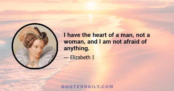 I have the heart of a man, not a woman, and I am not afraid of anything.