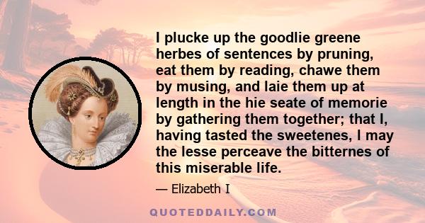 I plucke up the goodlie greene herbes of sentences by pruning, eat them by reading, chawe them by musing, and laie them up at length in the hie seate of memorie by gathering them together; that I, having tasted the