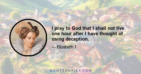 I pray to God that I shall not live one hour after I have thought of using deception.