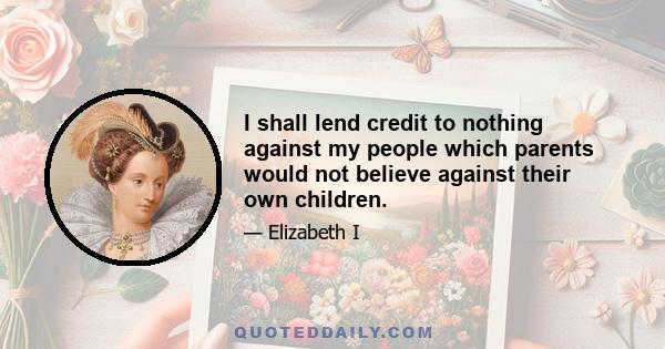 I shall lend credit to nothing against my people which parents would not believe against their own children.