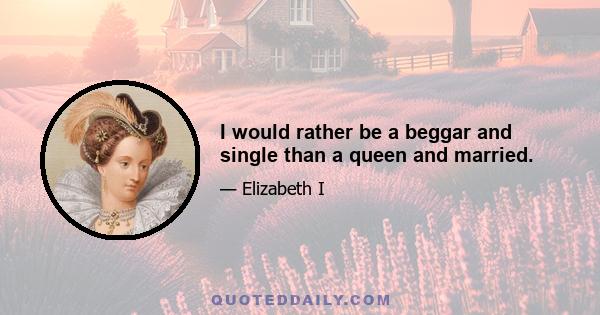 I would rather be a beggar and single than a queen and married.