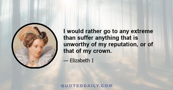 I would rather go to any extreme than suffer anything that is unworthy of my reputation, or of that of my crown.