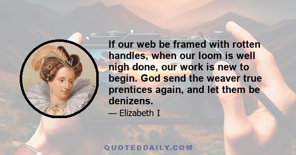 If our web be framed with rotten handles, when our loom is well nigh done, our work is new to begin. God send the weaver true prentices again, and let them be denizens.