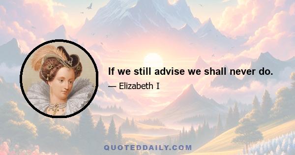 If we still advise we shall never do.