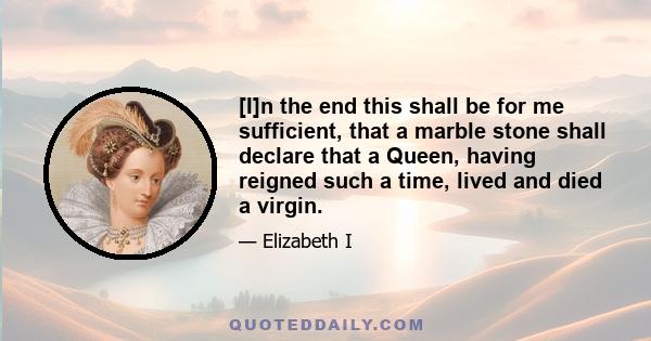 [I]n the end this shall be for me sufficient, that a marble stone shall declare that a Queen, having reigned such a time, lived and died a virgin.