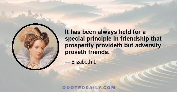 It has been always held for a special principle in friendship that prosperity provideth but adversity proveth friends.