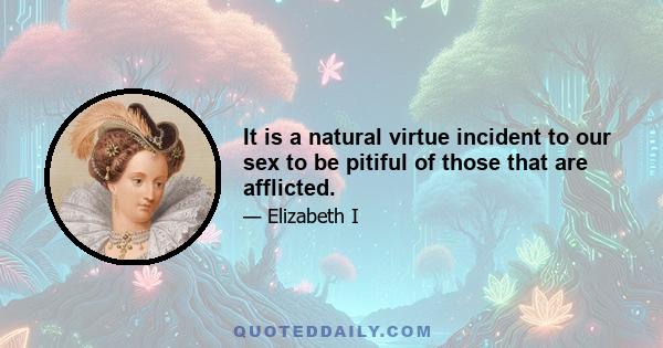 It is a natural virtue incident to our sex to be pitiful of those that are afflicted.