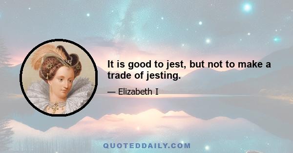 It is good to jest, but not to make a trade of jesting.