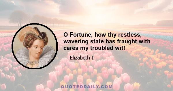 O Fortune, how thy restless, wavering state has fraught with cares my troubled wit!