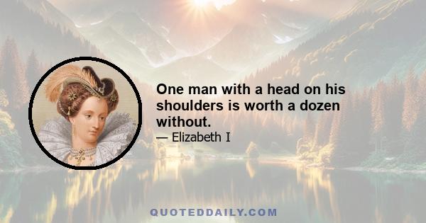 One man with a head on his shoulders is worth a dozen without.