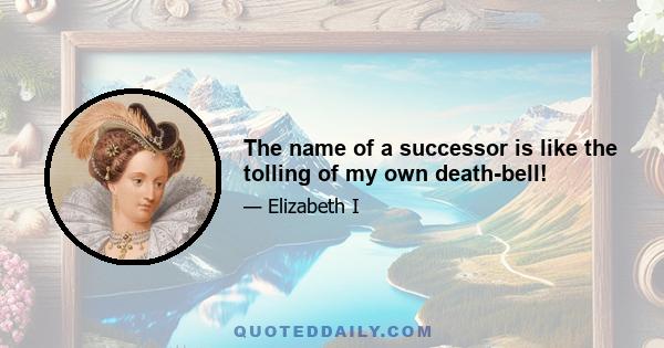 The name of a successor is like the tolling of my own death-bell!