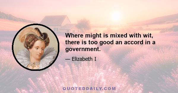 Where might is mixed with wit, there is too good an accord in a government.