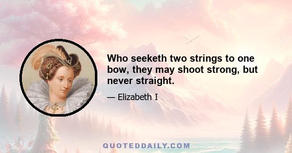 Who seeketh two strings to one bow, they may shoot strong, but never straight.