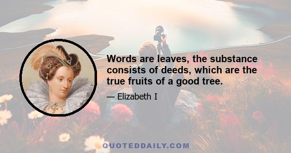 Words are leaves, the substance consists of deeds, which are the true fruits of a good tree.